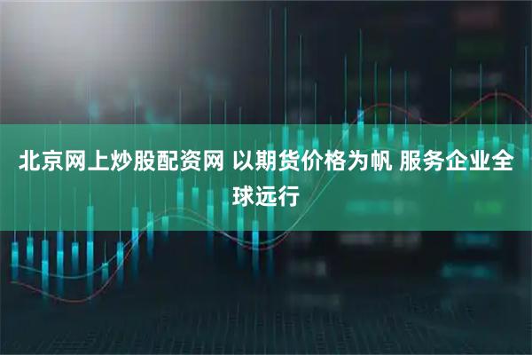 北京网上炒股配资网 以期货价格为帆 服务企业全球远行