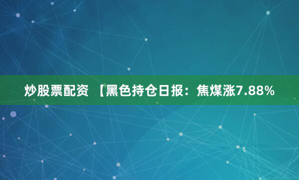 炒股票配资 【黑色持仓日报：焦煤涨7.88%