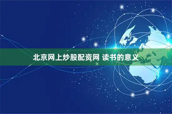 北京网上炒股配资网 读书的意义
