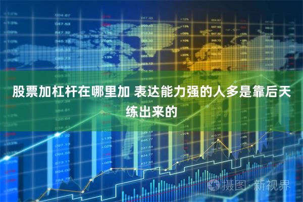 股票加杠杆在哪里加 表达能力强的人多是靠后天练出来的