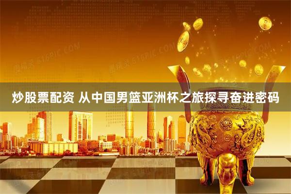 炒股票配资 从中国男篮亚洲杯之旅探寻奋进密码