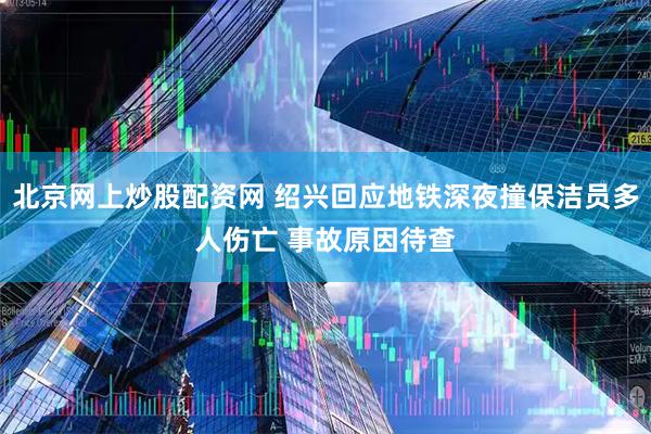 北京网上炒股配资网 绍兴回应地铁深夜撞保洁员多人伤亡 事故原因待查