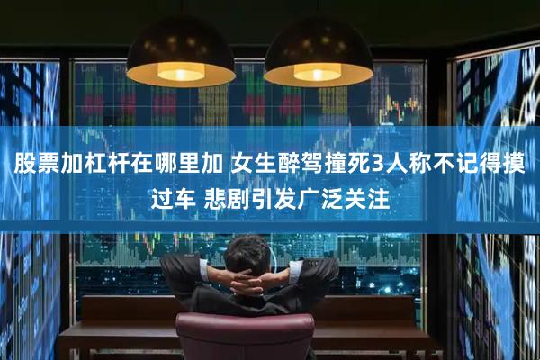 股票加杠杆在哪里加 女生醉驾撞死3人称不记得摸过车 悲剧引发广泛关注