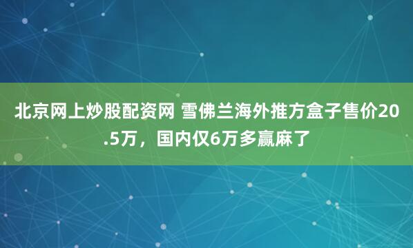 北京网上炒股配资网 雪佛兰海外推方盒子售价20.5万,国内仅6万多赢麻了