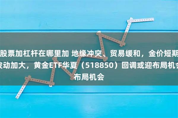股票加杠杆在哪里加 地缘冲突、贸易缓和,金价短期波动加大,黄金ETF华夏(518850)回调或迎布局机会