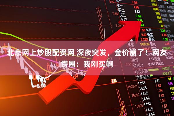 北京网上炒股配资网 深夜突发,金价崩了!网友懵圈:我刚买啊