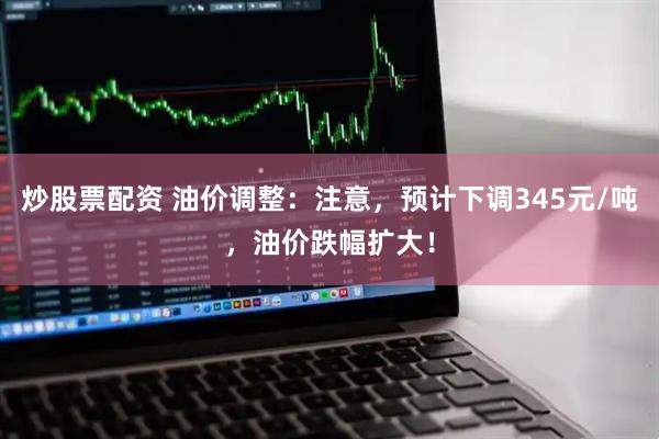 炒股票配资 油价调整:注意,预计下调345元/吨,油价跌幅扩大!