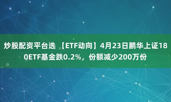 炒股配资平台选 【ETF动向】4月23日鹏华上证180ETF基金跌0.2%，份额减少200万份