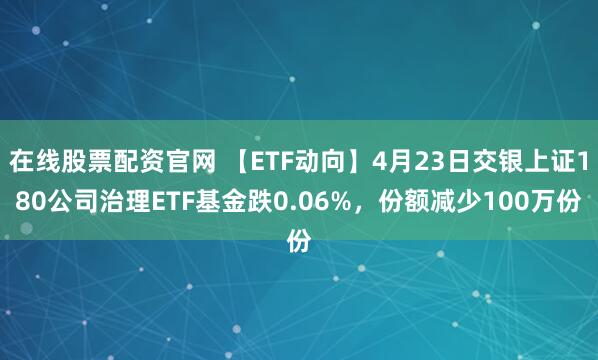 在线股票配资官网 【ETF动向】4月23日交银上证180公司治理ETF基金跌0.06%，份额减少100万份
