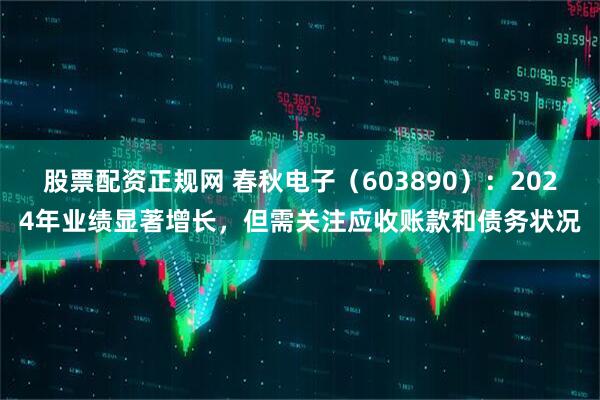 股票配资正规网 春秋电子（603890）：2024年业绩显著增长，但需关注应收账款和债务状况