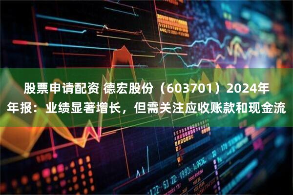 股票申请配资 德宏股份（603701）2024年年报：业绩显著增长，但需关注应收账款和现金流