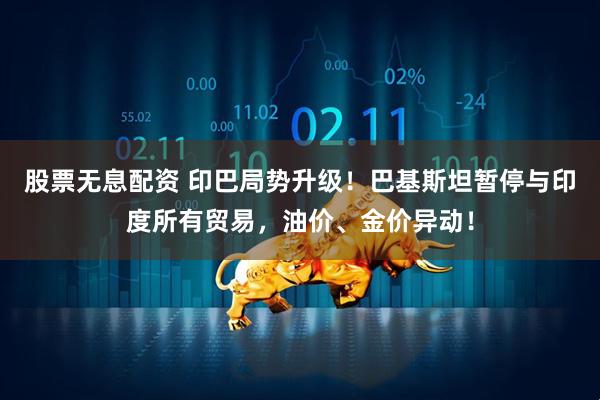 股票无息配资 印巴局势升级！巴基斯坦暂停与印度所有贸易，油价、金价异动！