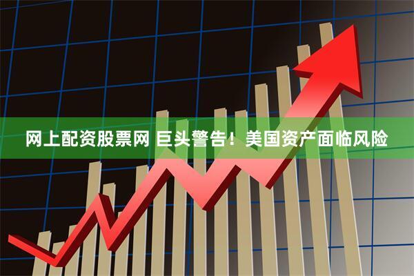 网上配资股票网 巨头警告！美国资产面临风险