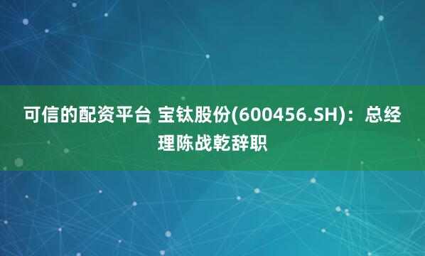 可信的配资平台 宝钛股份(600456.SH)：总经理陈战乾辞职