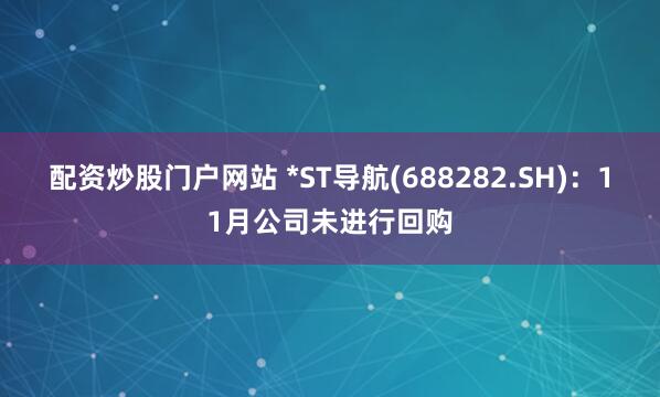 配资炒股门户网站 *ST导航(688282.SH)：11月公司未进行回购