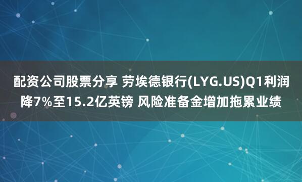 配资公司股票分享 劳埃德银行(LYG.US)Q1利润降7%至15.2亿英镑 风险准备金增加拖累业绩