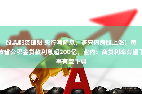 股票配资理财 央行再降息，多只内房股上涨！每年节省公积金贷款利息超200亿，业内：商贷利率有望下调