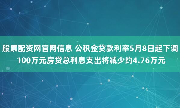 股票配资网官网信息 公积金贷款利率5月8日起下调 100万元房贷总利息支出将减少约4.76万元