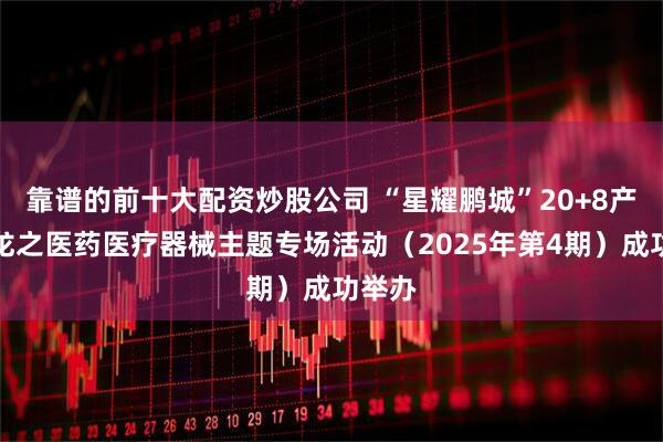 靠谱的前十大配资炒股公司 “星耀鹏城”20+8产业沙龙之医药医疗器械主题专场活动（2025年第4期）成功举办