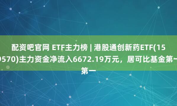 配资吧官网 ETF主力榜 | 港股通创新药ETF(159570)主力资金净流入6672.19万元，居可比基金第一