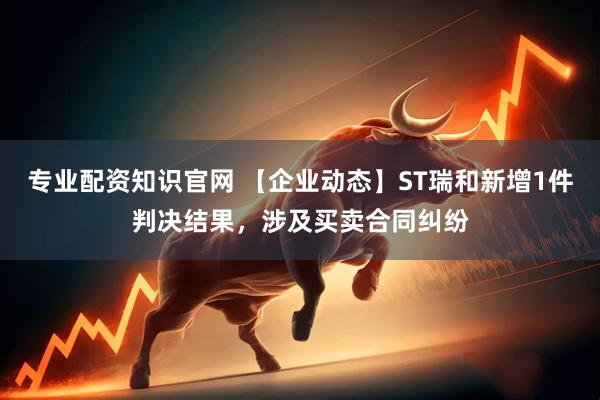 专业配资知识官网 【企业动态】ST瑞和新增1件判决结果，涉及买卖合同纠纷