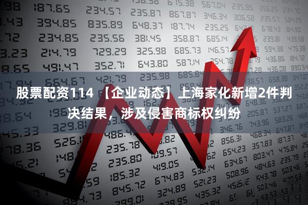 股票配资114 【企业动态】上海家化新增2件判决结果，涉及侵害商标权纠纷