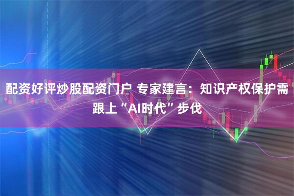 配资好评炒股配资门户 专家建言：知识产权保护需跟上“AI时代”步伐