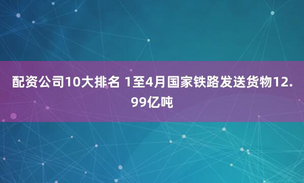 配资公司10大排名 1至4月国家铁路发送货物12.99亿吨