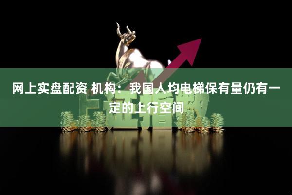 网上实盘配资 机构：我国人均电梯保有量仍有一定的上行空间