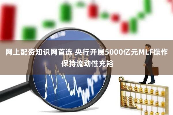 网上配资知识网首选 央行开展5000亿元MLF操作 保持流动性充裕