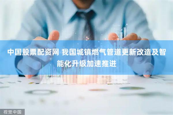 中国股票配资网 我国城镇燃气管道更新改造及智能化升级加速推进