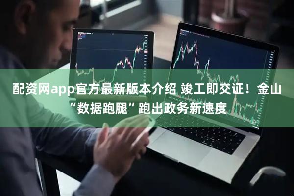 配资网app官方最新版本介绍 竣工即交证！金山“数据跑腿”跑出政务新速度