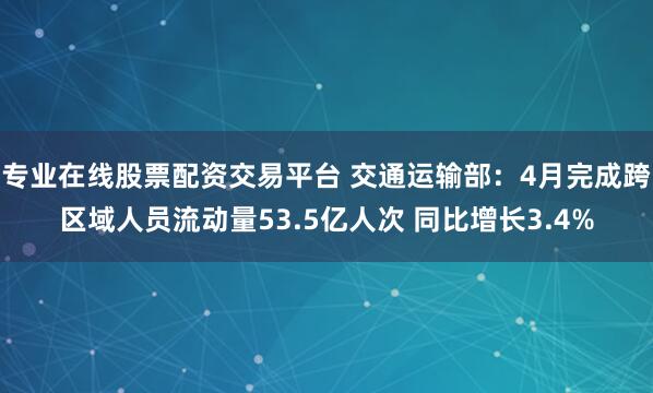 专业在线股票配资交易平台 交通运输部：4月完成跨区域人员流动量53.5亿人次 同比增长3.4%