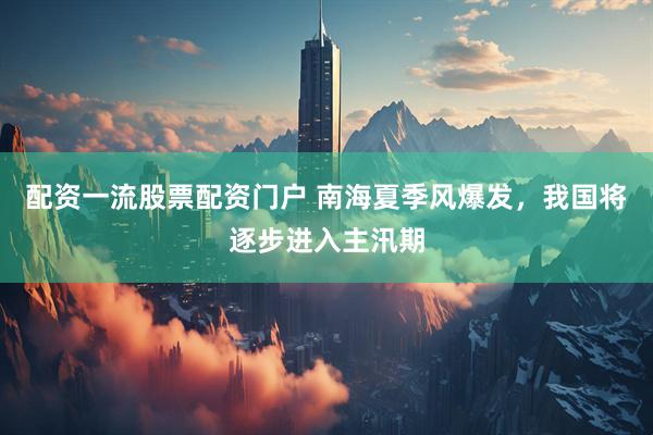 配资一流股票配资门户 南海夏季风爆发，我国将逐步进入主汛期