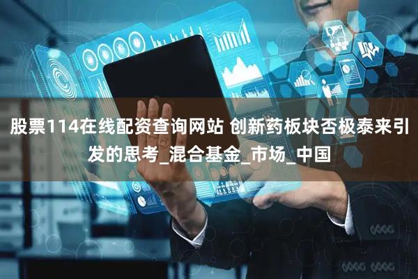 股票114在线配资查询网站 创新药板块否极泰来引发的思考_混合基金_市场_中国
