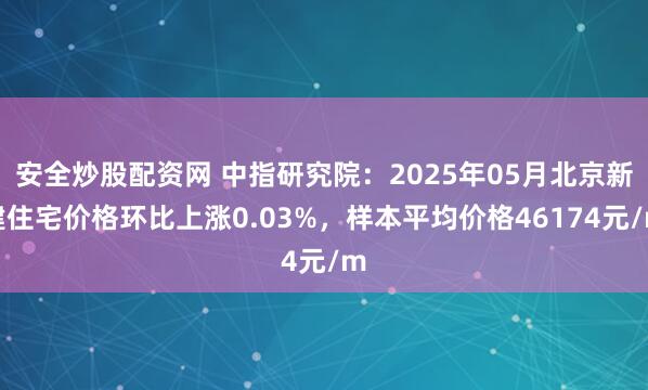 安全炒股配资网 中指研究院：2025年05月北京新建住宅价格环比上涨0.03%，样本平均价格46174元/m