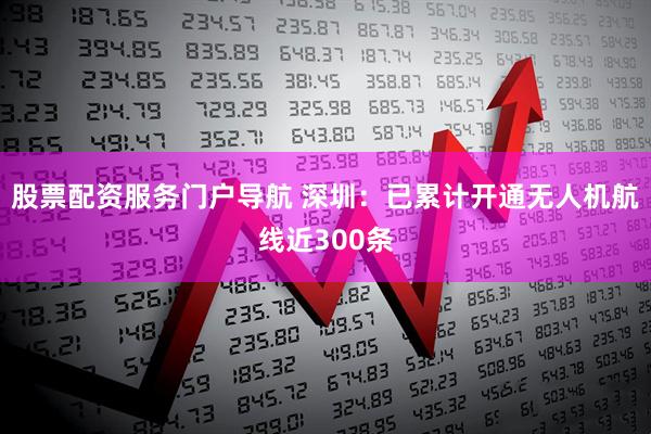 股票配资服务门户导航 深圳：已累计开通无人机航线近300条