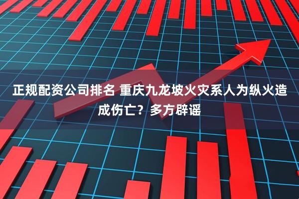 正规配资公司排名 重庆九龙坡火灾系人为纵火造成伤亡？多方辟谣