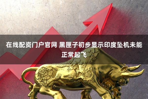 在线配资门户官网 黑匣子初步显示印度坠机未能正常起飞