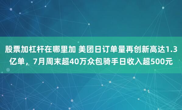 股票加杠杆在哪里加 美团日订单量再创新高达1.3亿单，7月周末超40万众包骑手日收入超500元
