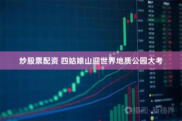炒股票配资 四姑娘山迎世界地质公园大考