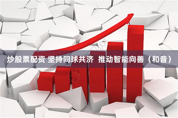 炒股票配资 坚持同球共济  推动智能向善（和音）