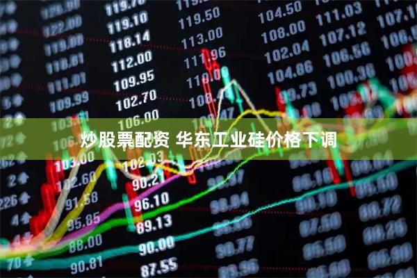 炒股票配资 华东工业硅价格下调
