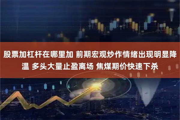 股票加杠杆在哪里加 前期宏观炒作情绪出现明显降温 多头大量止盈离场 焦煤期价快速下杀