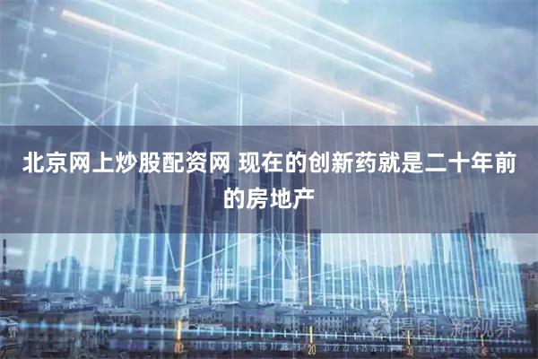 北京网上炒股配资网 现在的创新药就是二十年前的房地产