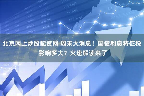 北京网上炒股配资网 周末大消息！国债利息将征税 影响多大？火速解读来了