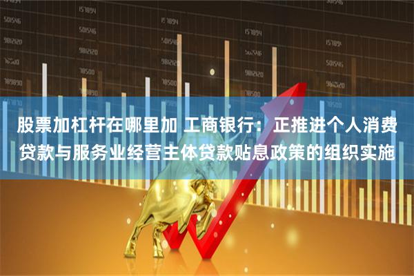 股票加杠杆在哪里加 工商银行：正推进个人消费贷款与服务业经营主体贷款贴息政策的组织实施