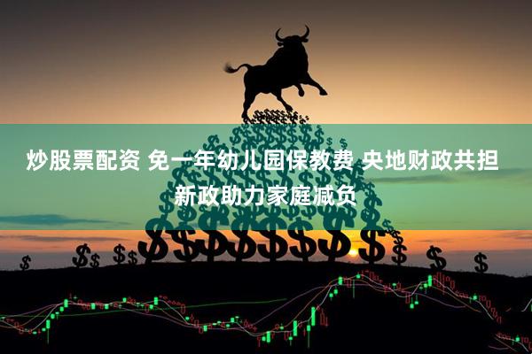 炒股票配资 免一年幼儿园保教费 央地财政共担 新政助力家庭减负