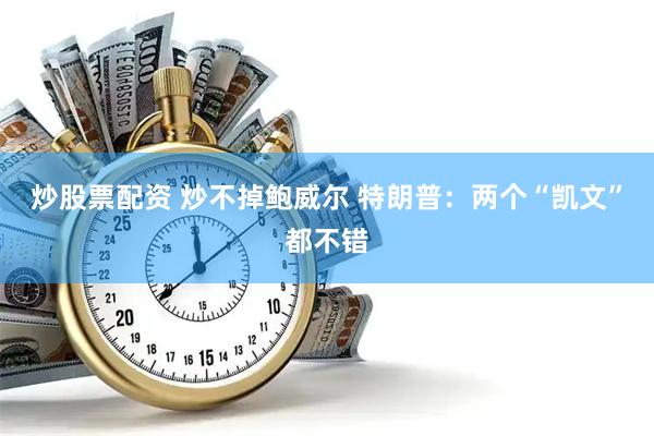炒股票配资 炒不掉鲍威尔 特朗普：两个“凯文”都不错