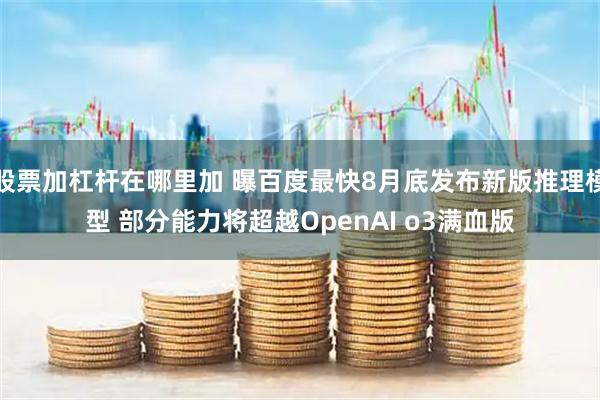 股票加杠杆在哪里加 曝百度最快8月底发布新版推理模型 部分能力将超越OpenAI o3满血版